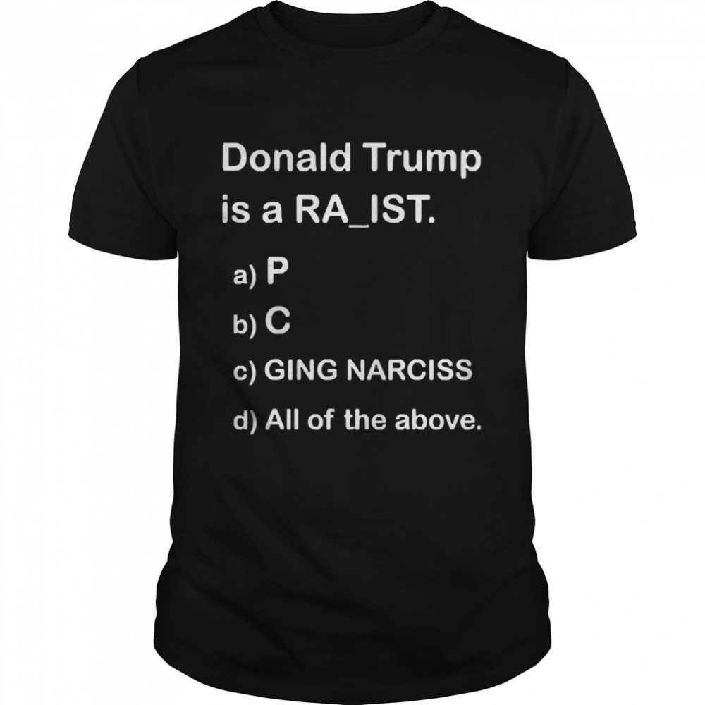 Donald Trump Is A Ra’Ist P C Ging Narciss All Of The Above Shirt