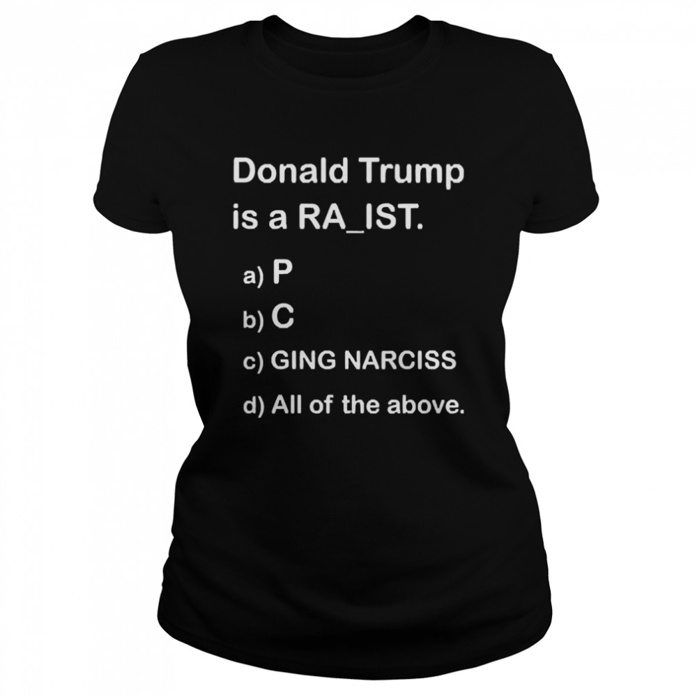 Donald Trump Is A Ra’Ist P C Ging Narciss All Of The Above  Classic Women's T-shirt