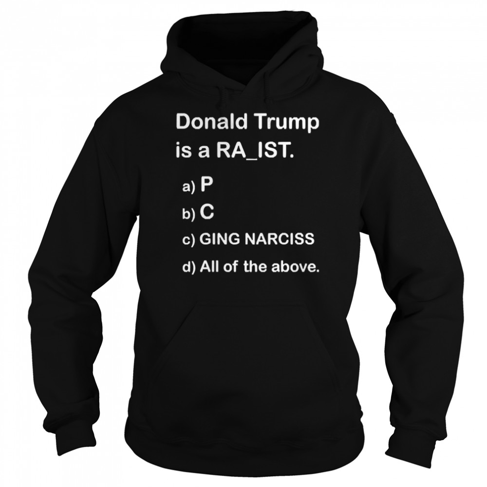 Donald Trump Is A Ra’Ist P C Ging Narciss All Of The Above  Unisex Hoodie