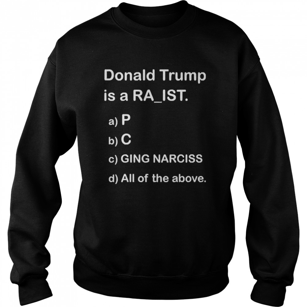 Donald Trump Is A Ra’Ist P C Ging Narciss All Of The Above  Unisex Sweatshirt