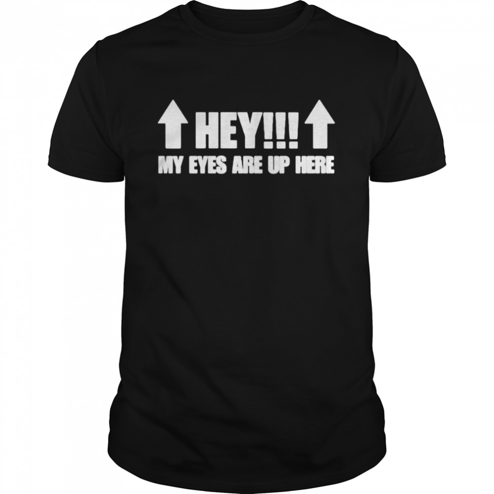 Hey my eyes are up here shirt
